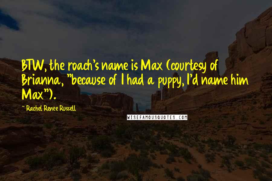 Rachel Renee Russell Quotes: BTW, the roach's name is Max (courtesy of Brianna, "because of I had a puppy, I'd name him Max").