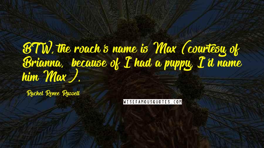 Rachel Renee Russell Quotes: BTW, the roach's name is Max (courtesy of Brianna, "because of I had a puppy, I'd name him Max").