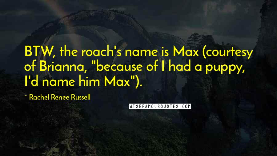 Rachel Renee Russell Quotes: BTW, the roach's name is Max (courtesy of Brianna, "because of I had a puppy, I'd name him Max").