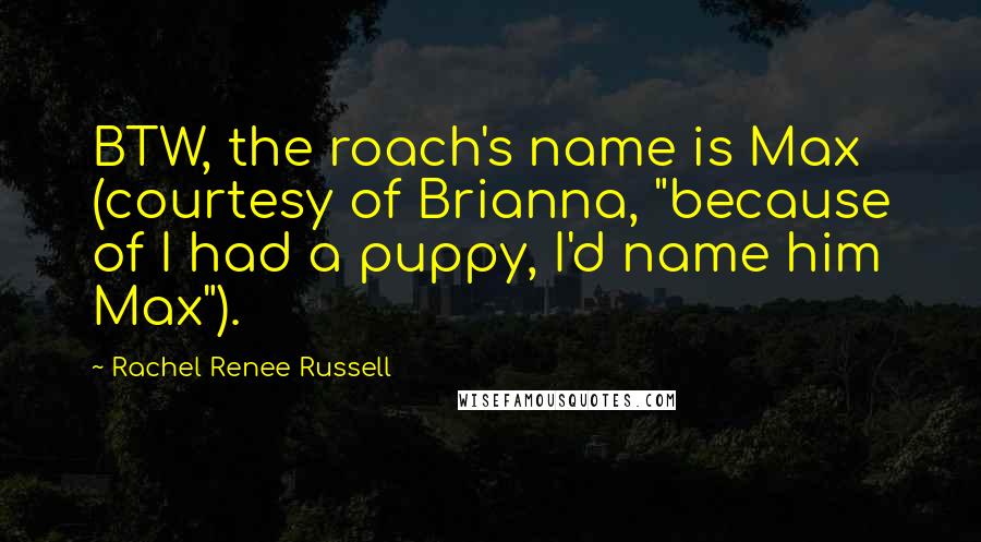 Rachel Renee Russell Quotes: BTW, the roach's name is Max (courtesy of Brianna, "because of I had a puppy, I'd name him Max").