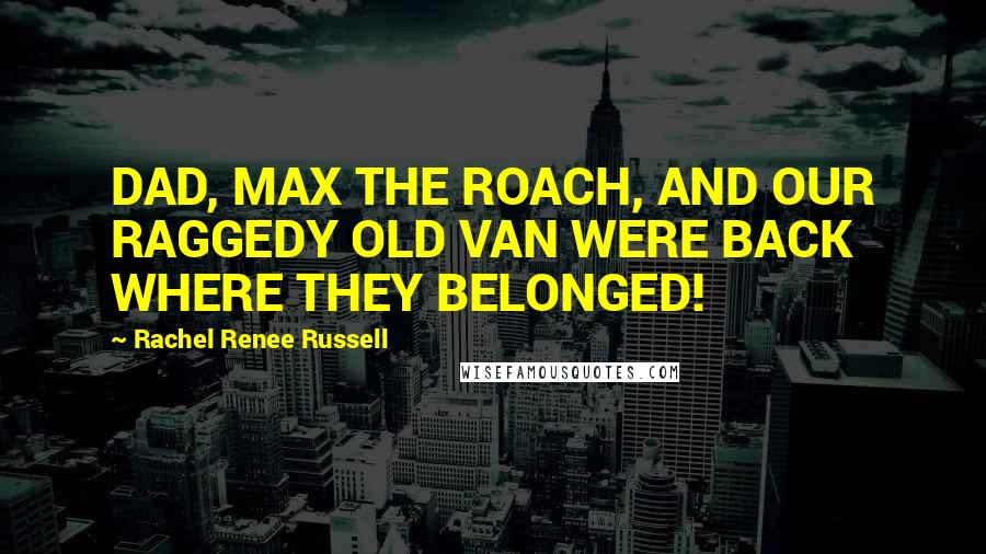 Rachel Renee Russell Quotes: DAD, MAX THE ROACH, AND OUR RAGGEDY OLD VAN WERE BACK WHERE THEY BELONGED!