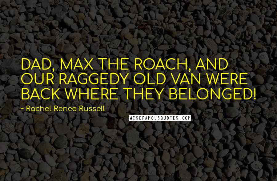 Rachel Renee Russell Quotes: DAD, MAX THE ROACH, AND OUR RAGGEDY OLD VAN WERE BACK WHERE THEY BELONGED!