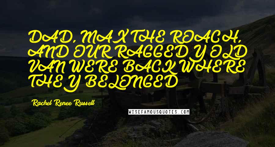 Rachel Renee Russell Quotes: DAD, MAX THE ROACH, AND OUR RAGGEDY OLD VAN WERE BACK WHERE THEY BELONGED!