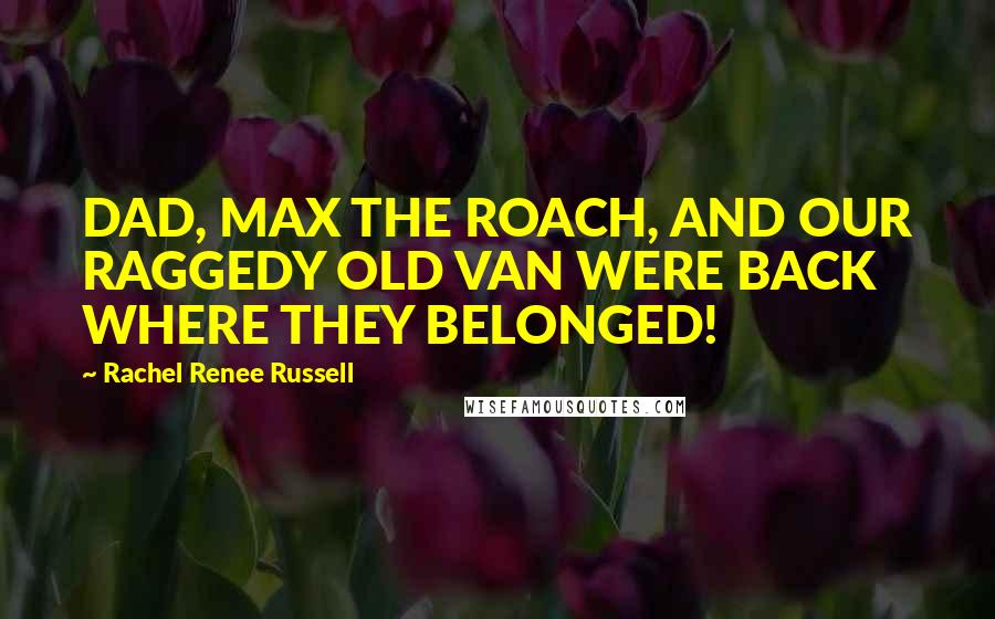Rachel Renee Russell Quotes: DAD, MAX THE ROACH, AND OUR RAGGEDY OLD VAN WERE BACK WHERE THEY BELONGED!