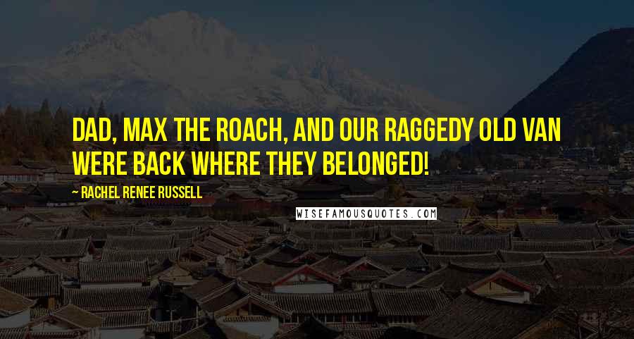 Rachel Renee Russell Quotes: DAD, MAX THE ROACH, AND OUR RAGGEDY OLD VAN WERE BACK WHERE THEY BELONGED!