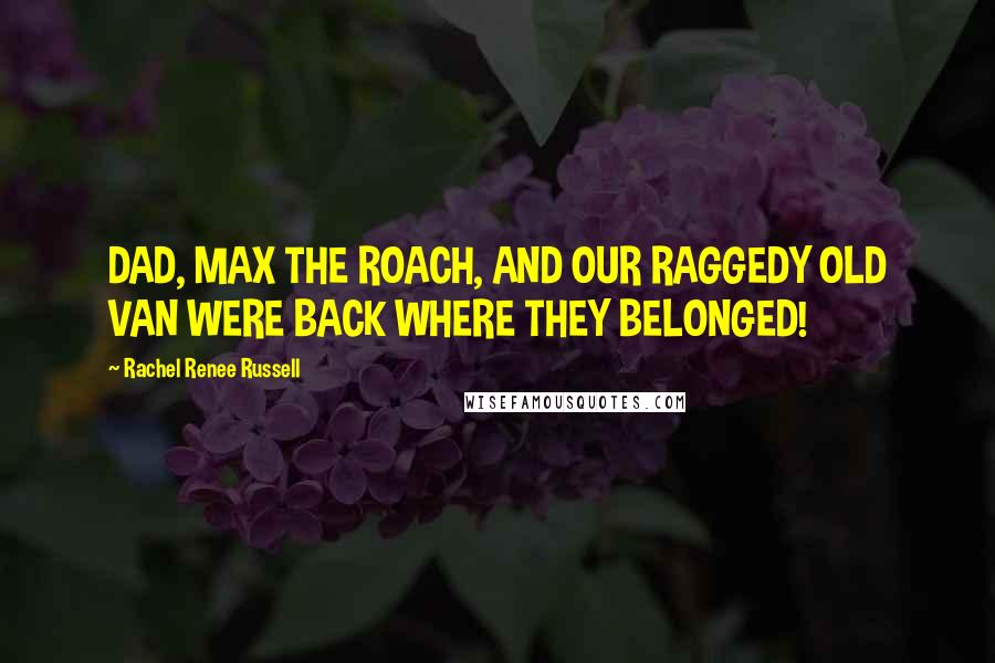 Rachel Renee Russell Quotes: DAD, MAX THE ROACH, AND OUR RAGGEDY OLD VAN WERE BACK WHERE THEY BELONGED!