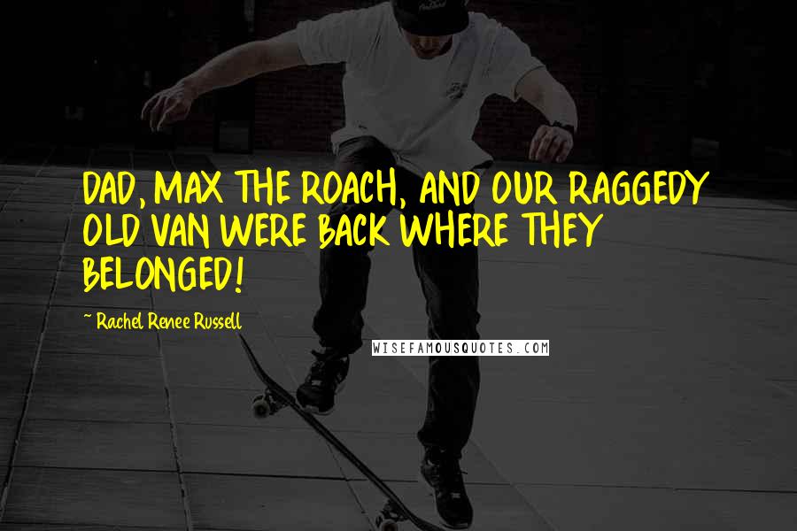 Rachel Renee Russell Quotes: DAD, MAX THE ROACH, AND OUR RAGGEDY OLD VAN WERE BACK WHERE THEY BELONGED!