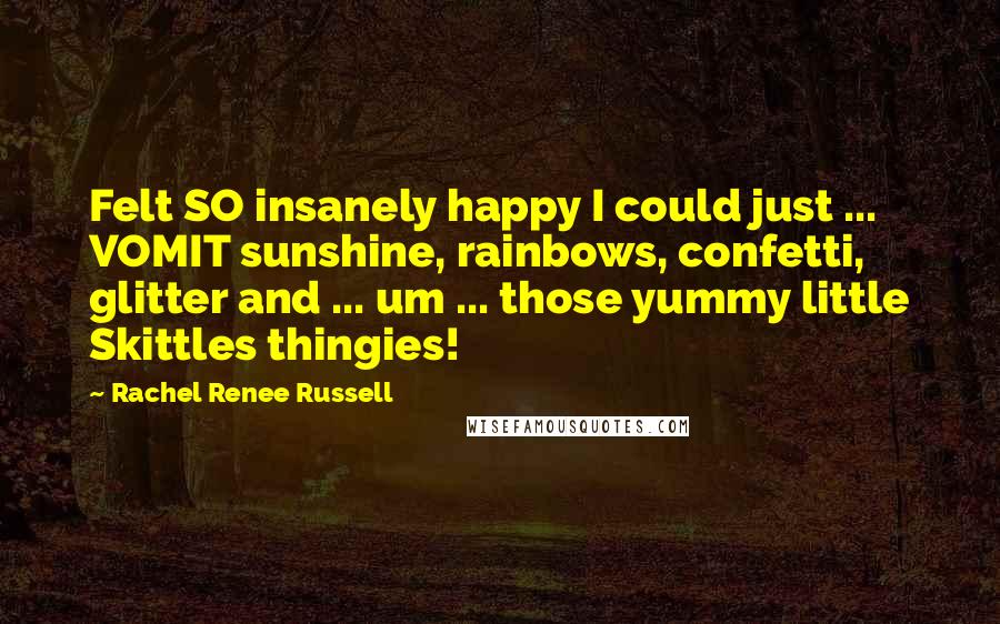 Rachel Renee Russell Quotes: Felt SO insanely happy I could just ... VOMIT sunshine, rainbows, confetti, glitter and ... um ... those yummy little Skittles thingies!