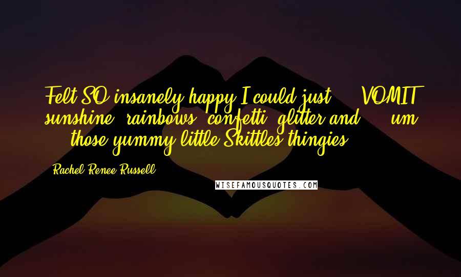 Rachel Renee Russell Quotes: Felt SO insanely happy I could just ... VOMIT sunshine, rainbows, confetti, glitter and ... um ... those yummy little Skittles thingies!