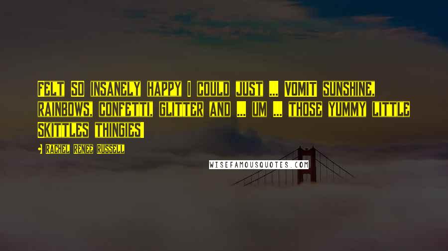 Rachel Renee Russell Quotes: Felt SO insanely happy I could just ... VOMIT sunshine, rainbows, confetti, glitter and ... um ... those yummy little Skittles thingies!