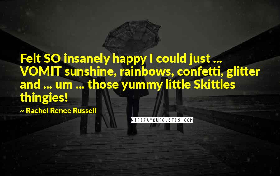 Rachel Renee Russell Quotes: Felt SO insanely happy I could just ... VOMIT sunshine, rainbows, confetti, glitter and ... um ... those yummy little Skittles thingies!
