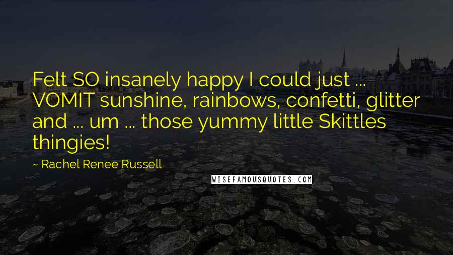 Rachel Renee Russell Quotes: Felt SO insanely happy I could just ... VOMIT sunshine, rainbows, confetti, glitter and ... um ... those yummy little Skittles thingies!