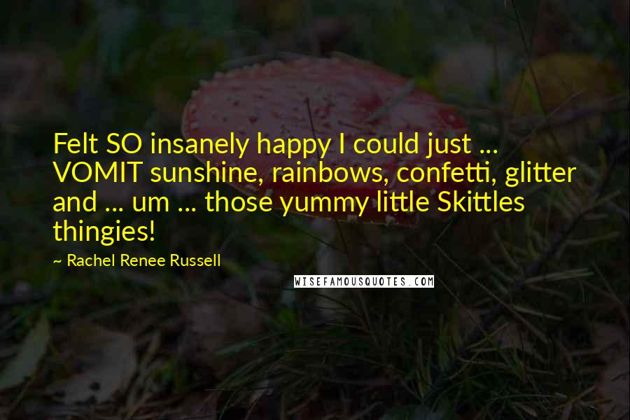 Rachel Renee Russell Quotes: Felt SO insanely happy I could just ... VOMIT sunshine, rainbows, confetti, glitter and ... um ... those yummy little Skittles thingies!