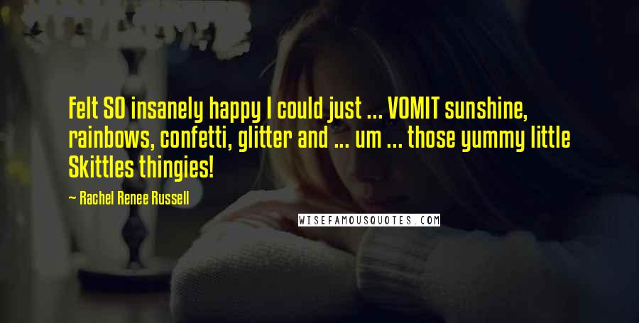 Rachel Renee Russell Quotes: Felt SO insanely happy I could just ... VOMIT sunshine, rainbows, confetti, glitter and ... um ... those yummy little Skittles thingies!