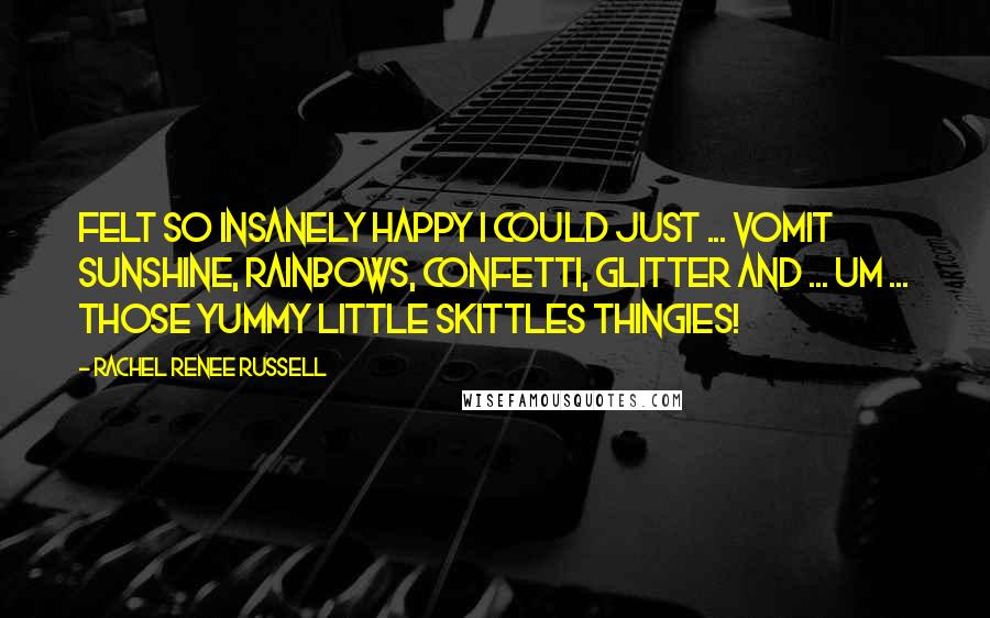 Rachel Renee Russell Quotes: Felt SO insanely happy I could just ... VOMIT sunshine, rainbows, confetti, glitter and ... um ... those yummy little Skittles thingies!