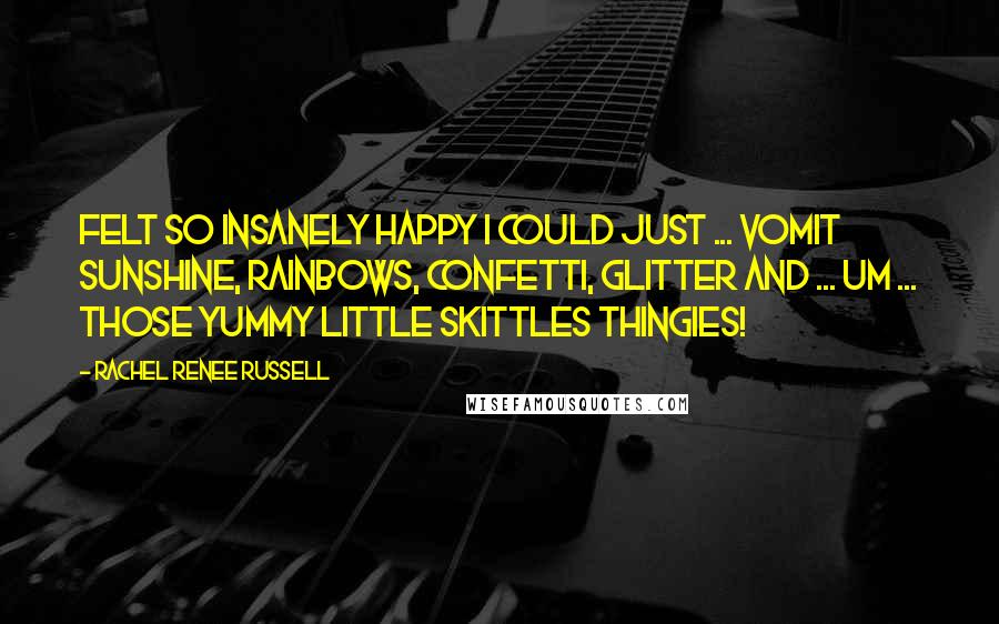 Rachel Renee Russell Quotes: Felt SO insanely happy I could just ... VOMIT sunshine, rainbows, confetti, glitter and ... um ... those yummy little Skittles thingies!