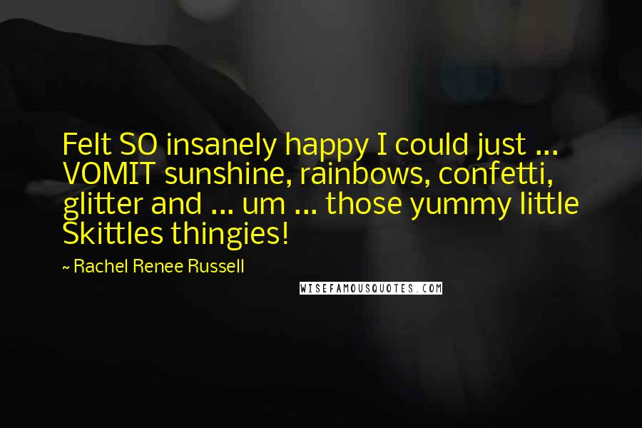 Rachel Renee Russell Quotes: Felt SO insanely happy I could just ... VOMIT sunshine, rainbows, confetti, glitter and ... um ... those yummy little Skittles thingies!