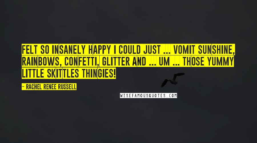 Rachel Renee Russell Quotes: Felt SO insanely happy I could just ... VOMIT sunshine, rainbows, confetti, glitter and ... um ... those yummy little Skittles thingies!