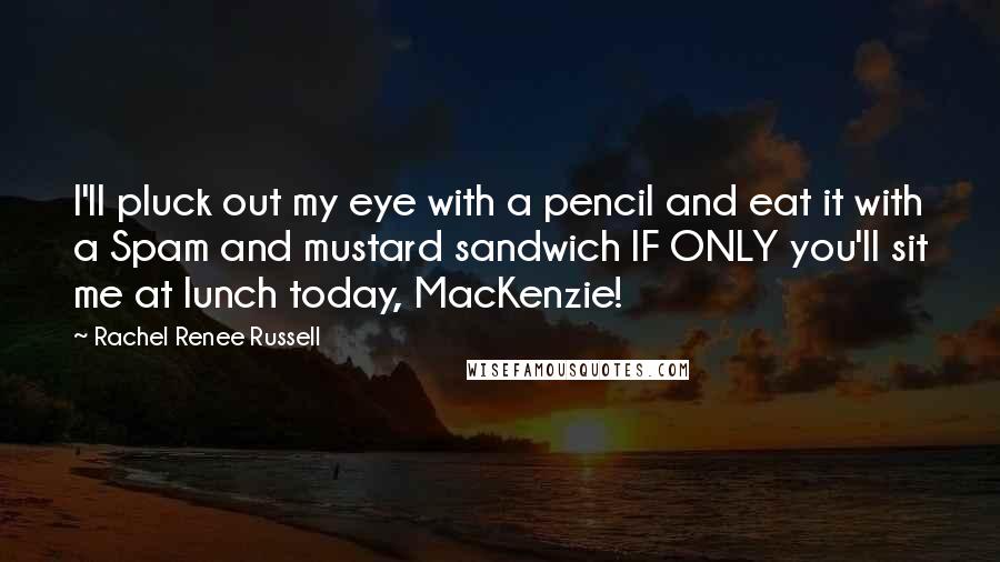 Rachel Renee Russell Quotes: I'll pluck out my eye with a pencil and eat it with a Spam and mustard sandwich IF ONLY you'll sit me at lunch today, MacKenzie!