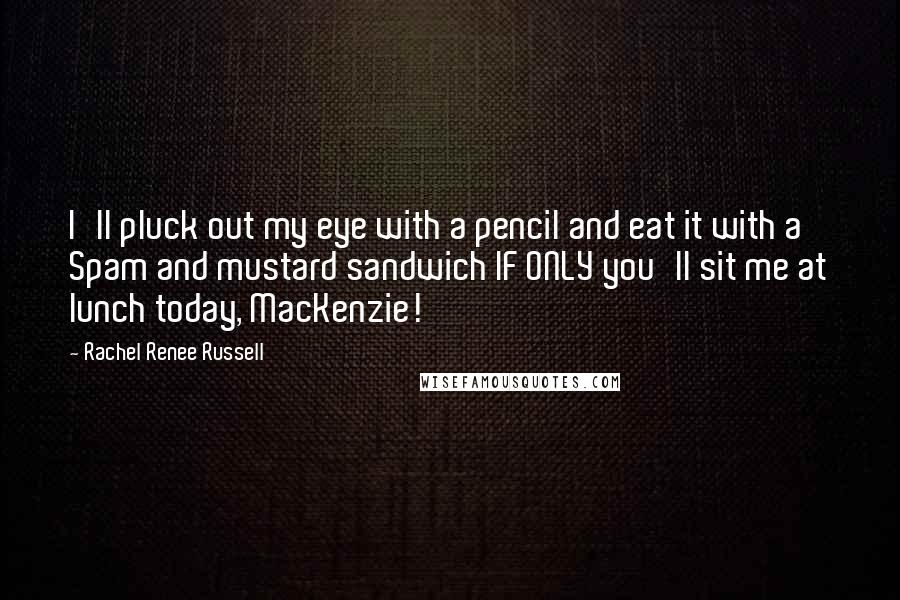 Rachel Renee Russell Quotes: I'll pluck out my eye with a pencil and eat it with a Spam and mustard sandwich IF ONLY you'll sit me at lunch today, MacKenzie!