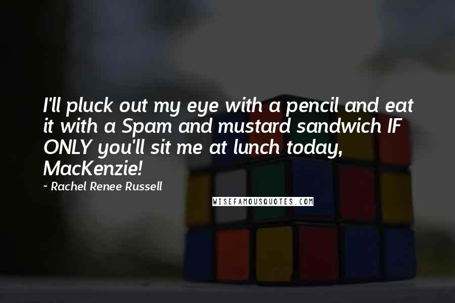 Rachel Renee Russell Quotes: I'll pluck out my eye with a pencil and eat it with a Spam and mustard sandwich IF ONLY you'll sit me at lunch today, MacKenzie!