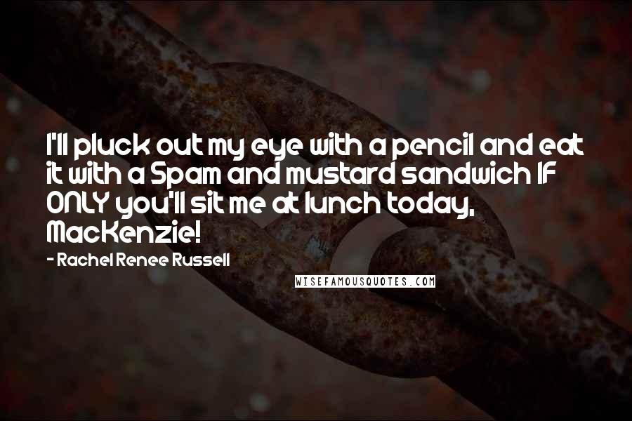 Rachel Renee Russell Quotes: I'll pluck out my eye with a pencil and eat it with a Spam and mustard sandwich IF ONLY you'll sit me at lunch today, MacKenzie!