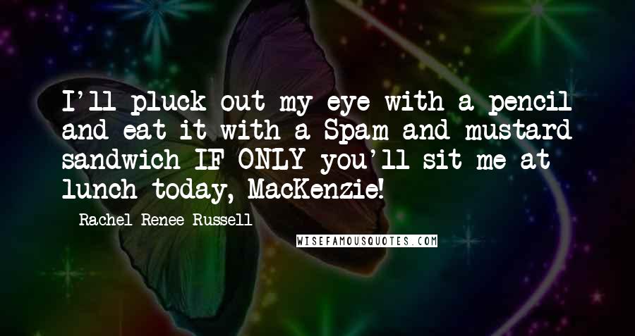 Rachel Renee Russell Quotes: I'll pluck out my eye with a pencil and eat it with a Spam and mustard sandwich IF ONLY you'll sit me at lunch today, MacKenzie!