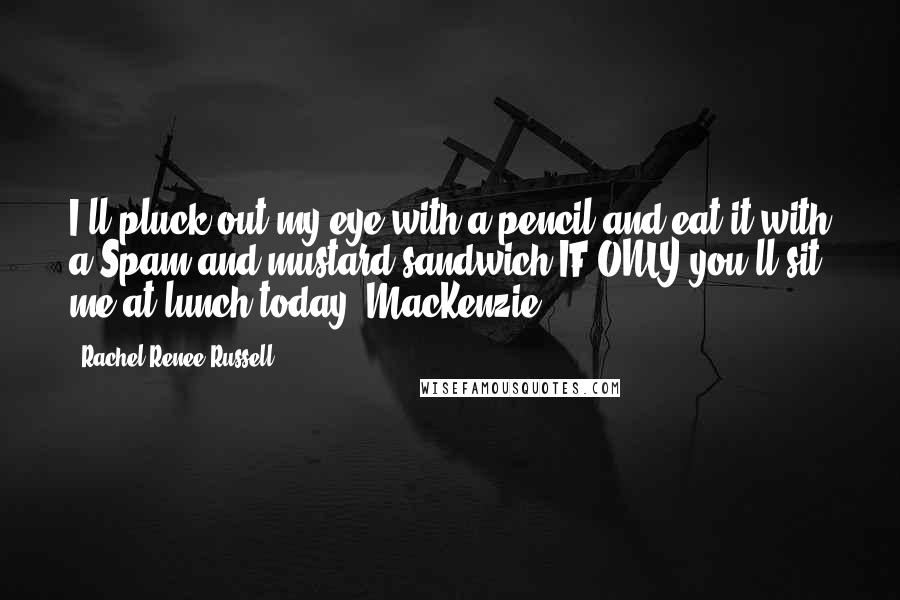 Rachel Renee Russell Quotes: I'll pluck out my eye with a pencil and eat it with a Spam and mustard sandwich IF ONLY you'll sit me at lunch today, MacKenzie!