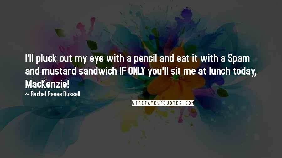 Rachel Renee Russell Quotes: I'll pluck out my eye with a pencil and eat it with a Spam and mustard sandwich IF ONLY you'll sit me at lunch today, MacKenzie!