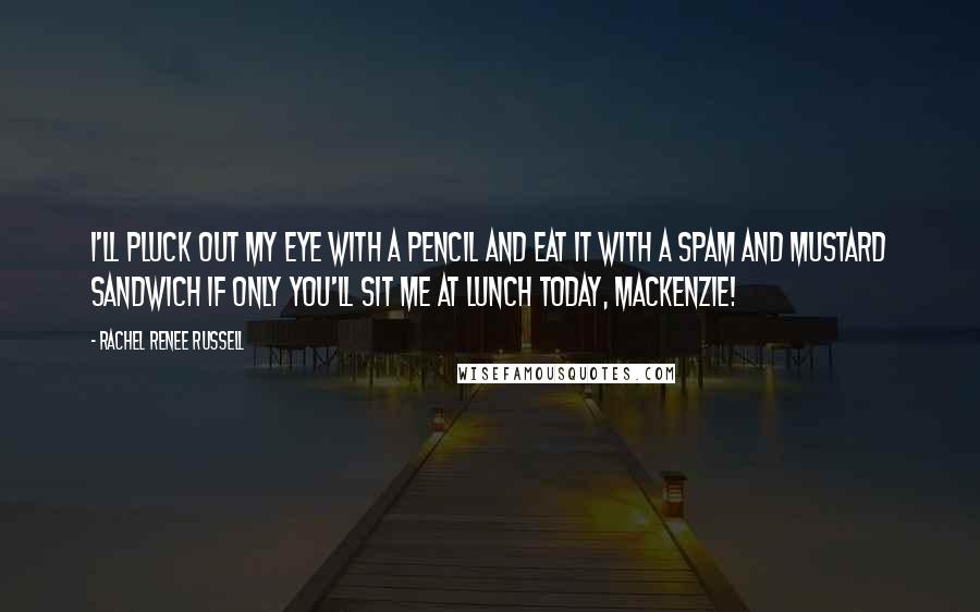 Rachel Renee Russell Quotes: I'll pluck out my eye with a pencil and eat it with a Spam and mustard sandwich IF ONLY you'll sit me at lunch today, MacKenzie!