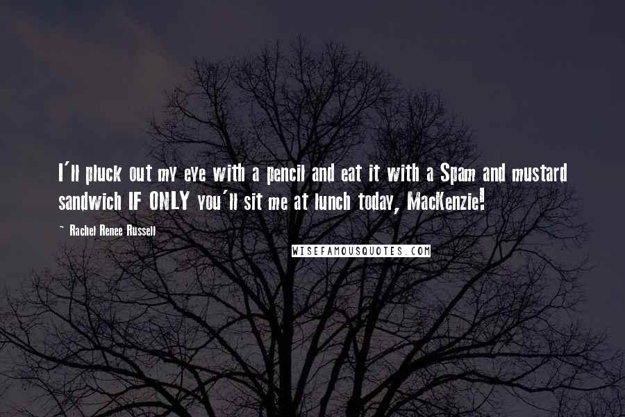 Rachel Renee Russell Quotes: I'll pluck out my eye with a pencil and eat it with a Spam and mustard sandwich IF ONLY you'll sit me at lunch today, MacKenzie!