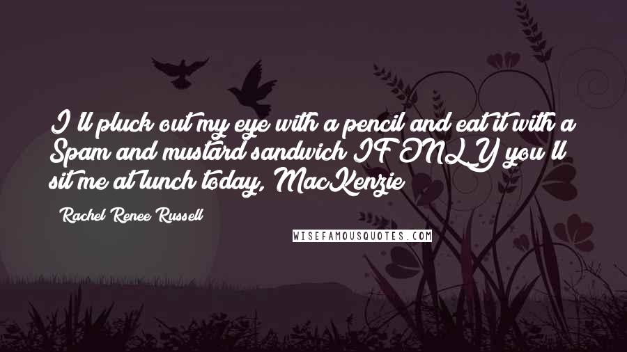 Rachel Renee Russell Quotes: I'll pluck out my eye with a pencil and eat it with a Spam and mustard sandwich IF ONLY you'll sit me at lunch today, MacKenzie!