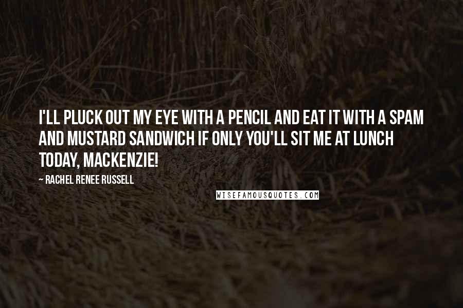 Rachel Renee Russell Quotes: I'll pluck out my eye with a pencil and eat it with a Spam and mustard sandwich IF ONLY you'll sit me at lunch today, MacKenzie!