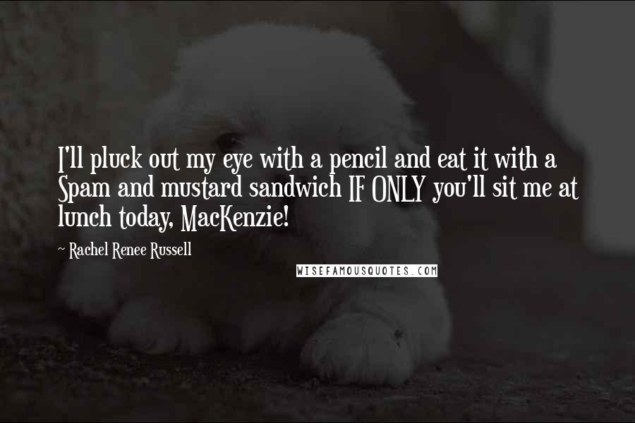 Rachel Renee Russell Quotes: I'll pluck out my eye with a pencil and eat it with a Spam and mustard sandwich IF ONLY you'll sit me at lunch today, MacKenzie!