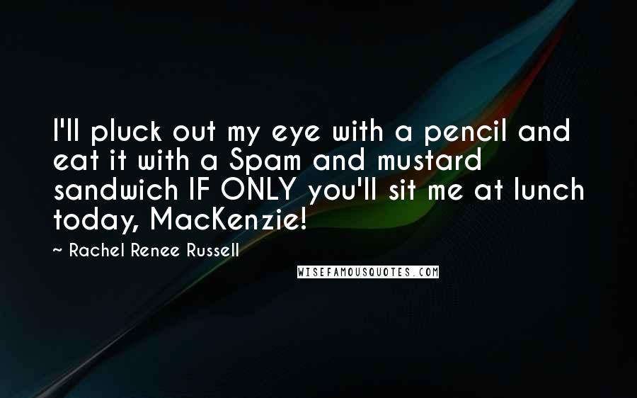 Rachel Renee Russell Quotes: I'll pluck out my eye with a pencil and eat it with a Spam and mustard sandwich IF ONLY you'll sit me at lunch today, MacKenzie!