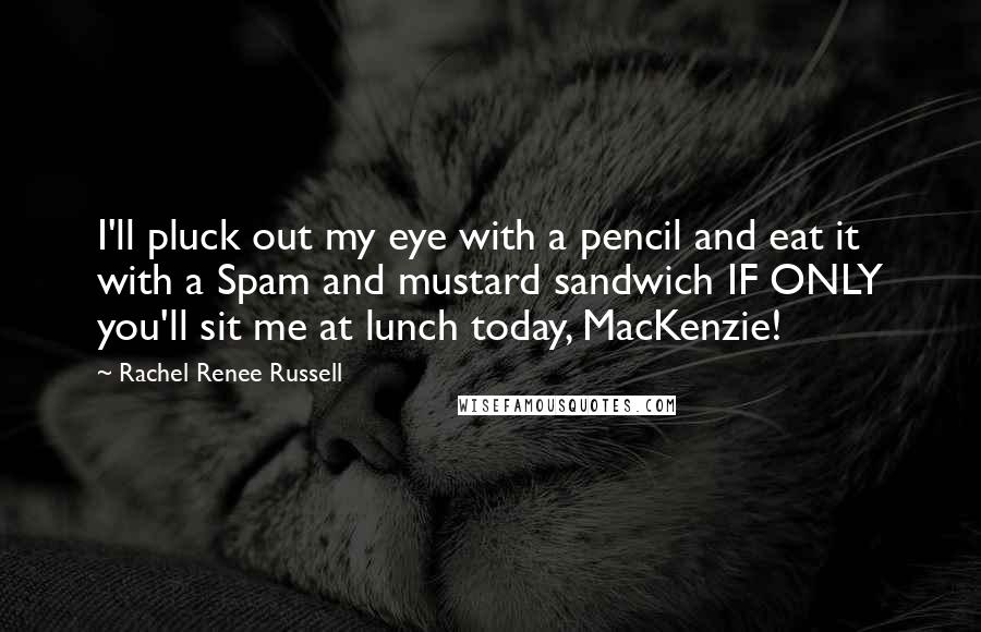 Rachel Renee Russell Quotes: I'll pluck out my eye with a pencil and eat it with a Spam and mustard sandwich IF ONLY you'll sit me at lunch today, MacKenzie!