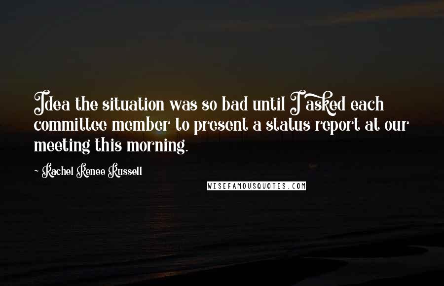 Rachel Renee Russell Quotes: Idea the situation was so bad until I asked each committee member to present a status report at our meeting this morning.