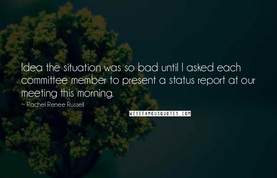 Rachel Renee Russell Quotes: Idea the situation was so bad until I asked each committee member to present a status report at our meeting this morning.