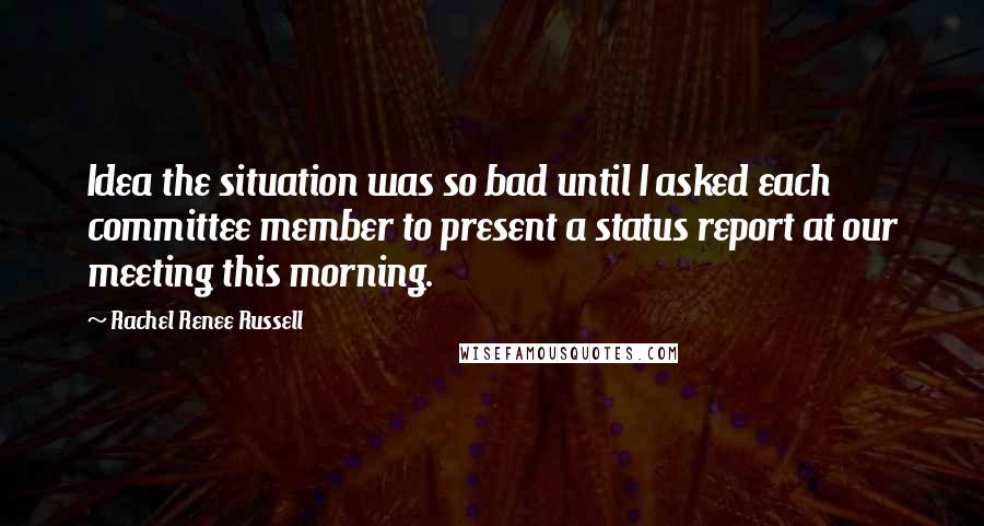 Rachel Renee Russell Quotes: Idea the situation was so bad until I asked each committee member to present a status report at our meeting this morning.