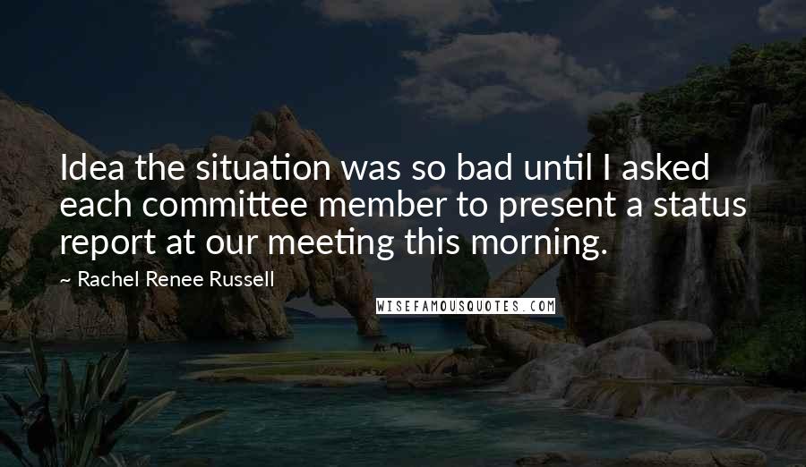 Rachel Renee Russell Quotes: Idea the situation was so bad until I asked each committee member to present a status report at our meeting this morning.