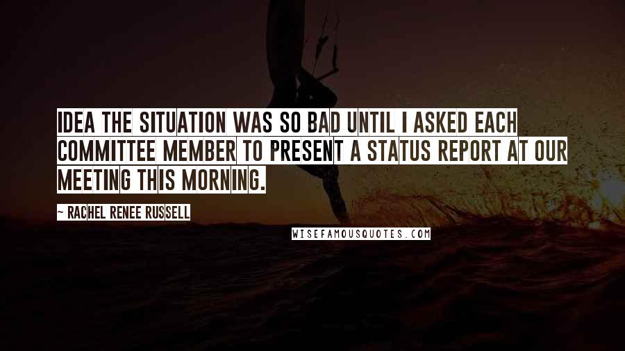 Rachel Renee Russell Quotes: Idea the situation was so bad until I asked each committee member to present a status report at our meeting this morning.