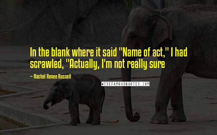 Rachel Renee Russell Quotes: In the blank where it said "Name of act," I had scrawled, "Actually, I'm not really sure