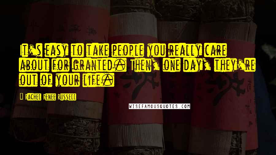 Rachel Renee Russell Quotes: It's easy to take people you really care about for granted. Then, one day, they're out of your life.