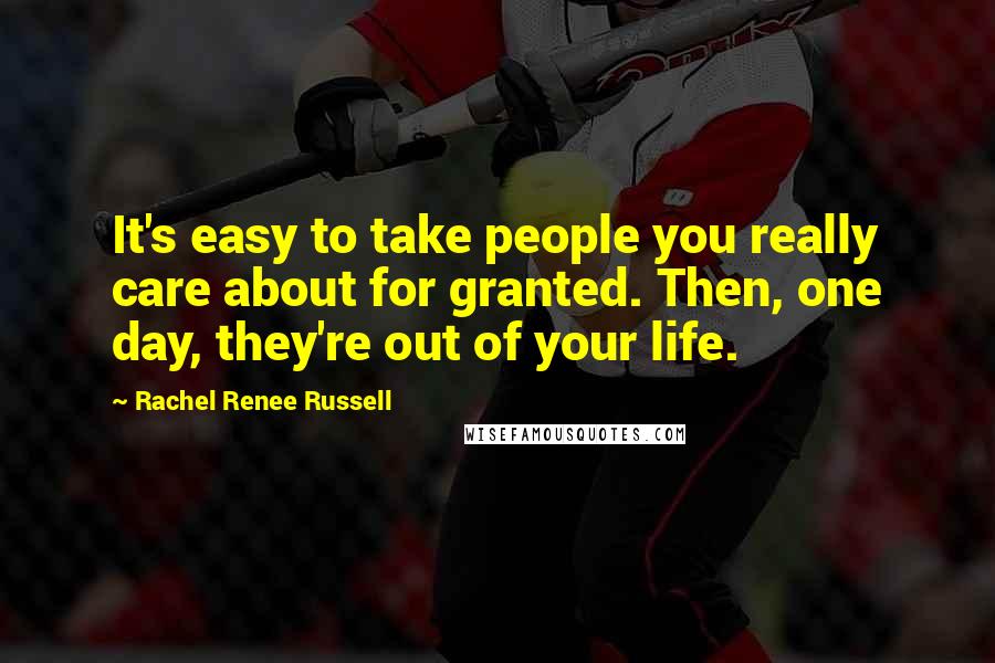 Rachel Renee Russell Quotes: It's easy to take people you really care about for granted. Then, one day, they're out of your life.