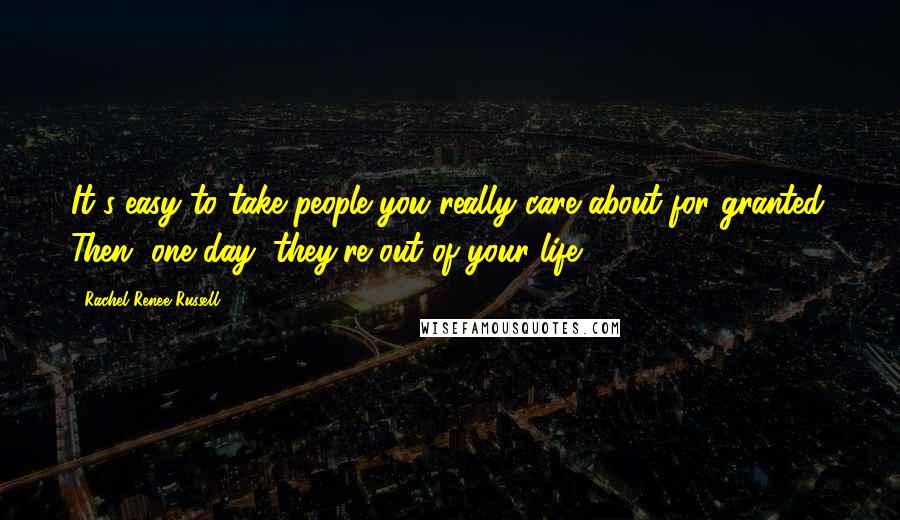 Rachel Renee Russell Quotes: It's easy to take people you really care about for granted. Then, one day, they're out of your life.