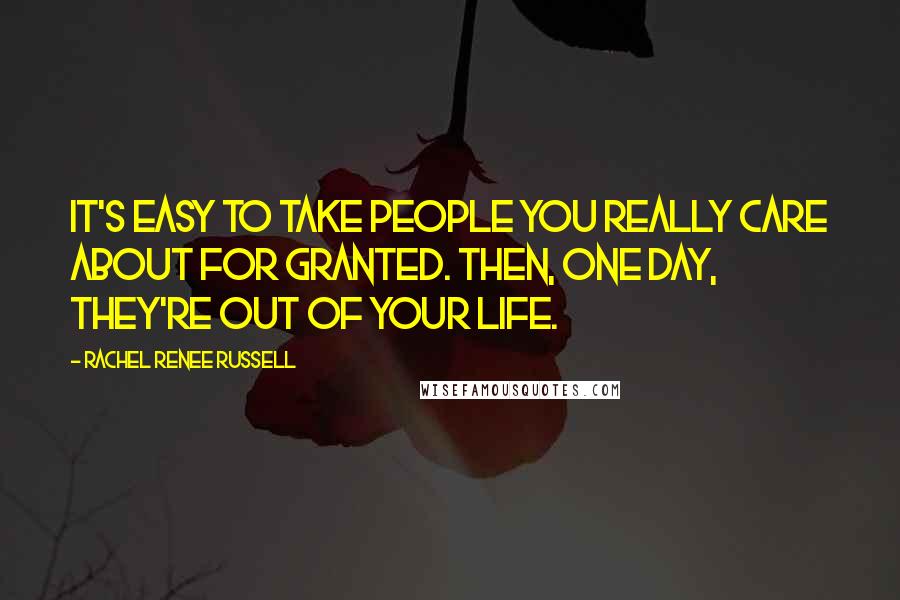 Rachel Renee Russell Quotes: It's easy to take people you really care about for granted. Then, one day, they're out of your life.