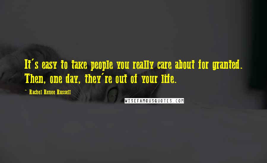 Rachel Renee Russell Quotes: It's easy to take people you really care about for granted. Then, one day, they're out of your life.