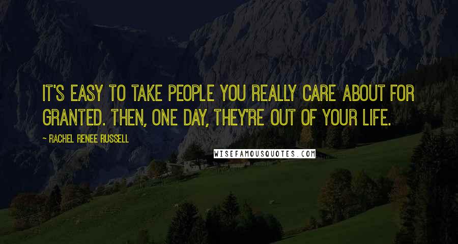 Rachel Renee Russell Quotes: It's easy to take people you really care about for granted. Then, one day, they're out of your life.