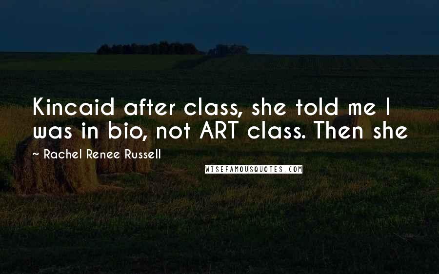 Rachel Renee Russell Quotes: Kincaid after class, she told me I was in bio, not ART class. Then she