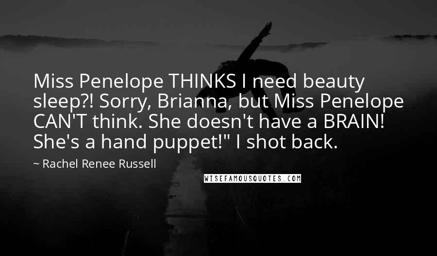 Rachel Renee Russell Quotes: Miss Penelope THINKS I need beauty sleep?! Sorry, Brianna, but Miss Penelope CAN'T think. She doesn't have a BRAIN! She's a hand puppet!" I shot back.